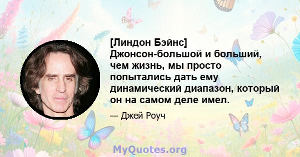 [Линдон Бэйнс] Джонсон-большой и больший, чем жизнь, мы просто попытались дать ему динамический диапазон, который он на самом деле имел.