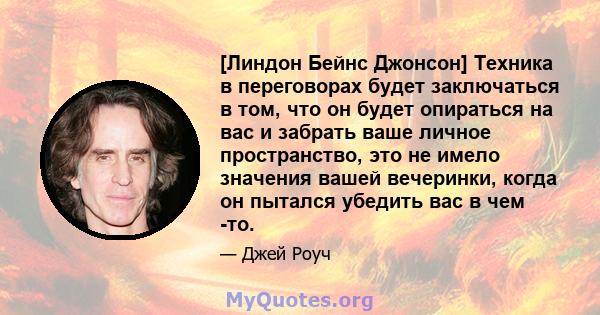 [Линдон Бейнс Джонсон] Техника в переговорах будет заключаться в том, что он будет опираться на вас и забрать ваше личное пространство, это не имело значения вашей вечеринки, когда он пытался убедить вас в чем -то.