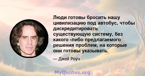 Люди готовы бросить нашу цивилизацию под автобус, чтобы дискредитировать существующую систему, без какого -либо предлагаемого решения проблем, на которые они готовы указывать.