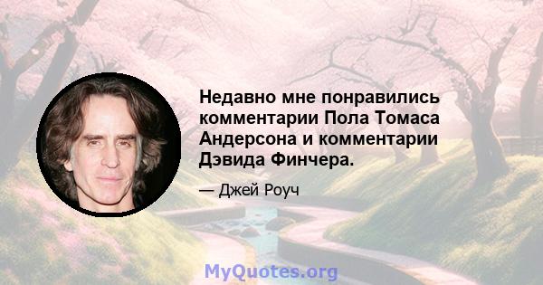 Недавно мне понравились комментарии Пола Томаса Андерсона и комментарии Дэвида Финчера.