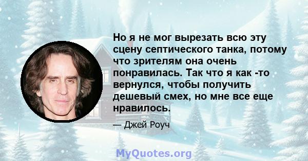 Но я не мог вырезать всю эту сцену септического танка, потому что зрителям она очень понравилась. Так что я как -то вернулся, чтобы получить дешевый смех, но мне все еще нравилось.