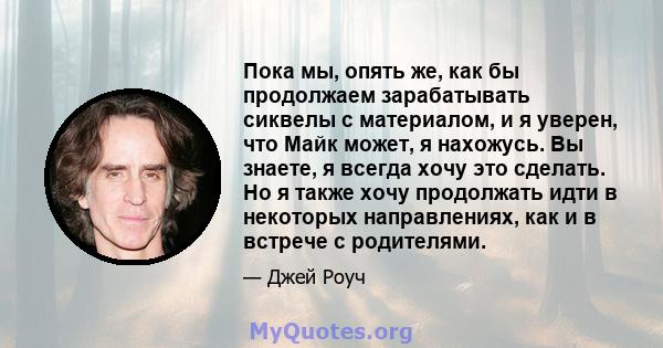 Пока мы, опять же, как бы продолжаем зарабатывать сиквелы с материалом, и я уверен, что Майк может, я нахожусь. Вы знаете, я всегда хочу это сделать. Но я также хочу продолжать идти в некоторых направлениях, как и в