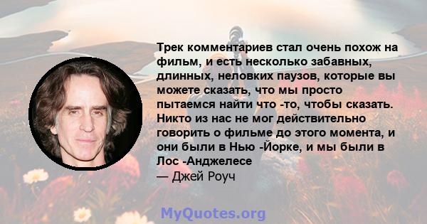 Трек комментариев стал очень похож на фильм, и есть несколько забавных, длинных, неловких паузов, которые вы можете сказать, что мы просто пытаемся найти что -то, чтобы сказать. Никто из нас не мог действительно