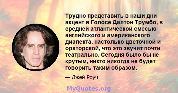 Трудно представить в наши дни акцент в Голосе Далтон Трумбо, в средней атлантической смесью английского и американского диалекта, настолько цветочной и ораторской, что это звучит почти театрально. Сегодня было бы не