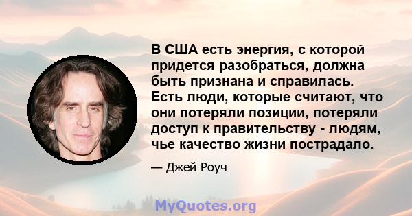 В США есть энергия, с которой придется разобраться, должна быть признана и справилась. Есть люди, которые считают, что они потеряли позиции, потеряли доступ к правительству - людям, чье качество жизни пострадало.