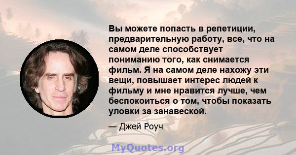 Вы можете попасть в репетиции, предварительную работу, все, что на самом деле способствует пониманию того, как снимается фильм. Я на самом деле нахожу эти вещи, повышает интерес людей к фильму и мне нравится лучше, чем