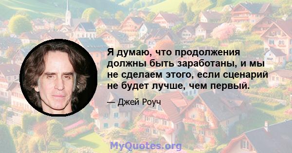 Я думаю, что продолжения должны быть заработаны, и мы не сделаем этого, если сценарий не будет лучше, чем первый.