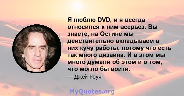 Я люблю DVD, и я всегда относился к ним всерьез. Вы знаете, на Остине мы действительно вкладываем в них кучу работы, потому что есть так много дизайна. И в этом мы много думали об этом и о том, что могло бы войти.