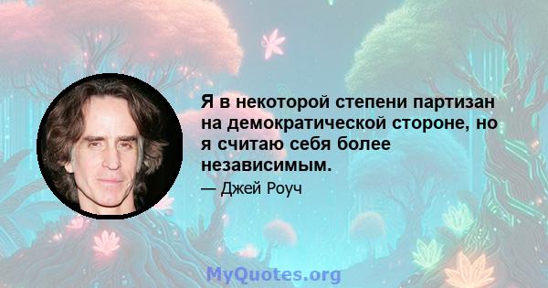 Я в некоторой степени партизан на демократической стороне, но я считаю себя более независимым.