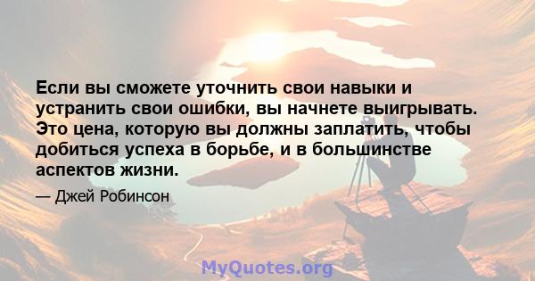 Если вы сможете уточнить свои навыки и устранить свои ошибки, вы начнете выигрывать. Это цена, которую вы должны заплатить, чтобы добиться успеха в борьбе, и в большинстве аспектов жизни.