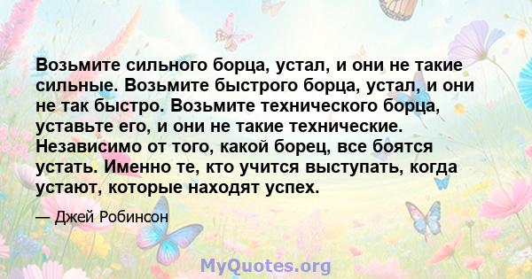 Возьмите сильного борца, устал, и они не такие сильные. Возьмите быстрого борца, устал, и они не так быстро. Возьмите технического борца, уставьте его, и они не такие технические. Независимо от того, какой борец, все