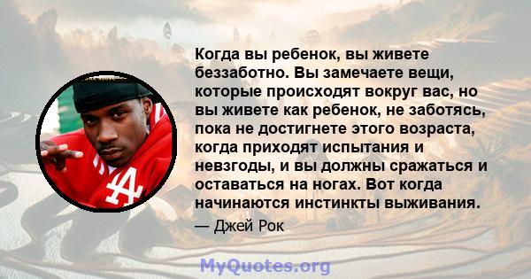 Когда вы ребенок, вы живете беззаботно. Вы замечаете вещи, которые происходят вокруг вас, но вы живете как ребенок, не заботясь, пока не достигнете этого возраста, когда приходят испытания и невзгоды, и вы должны