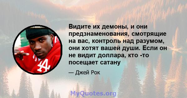 Видите их демоны, и они предзнаменования, смотрящие на вас, контроль над разумом, они хотят вашей души. Если он не видит доллара, кто -то посещает сатану