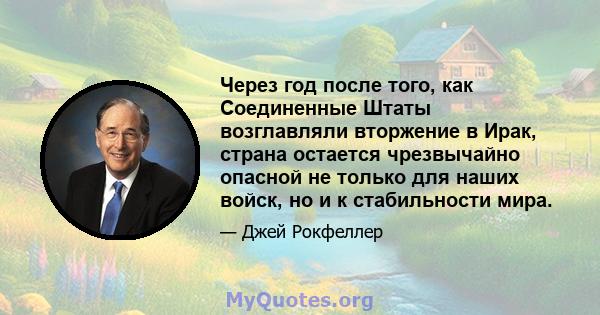 Через год после того, как Соединенные Штаты возглавляли вторжение в Ирак, страна остается чрезвычайно опасной не только для наших войск, но и к стабильности мира.