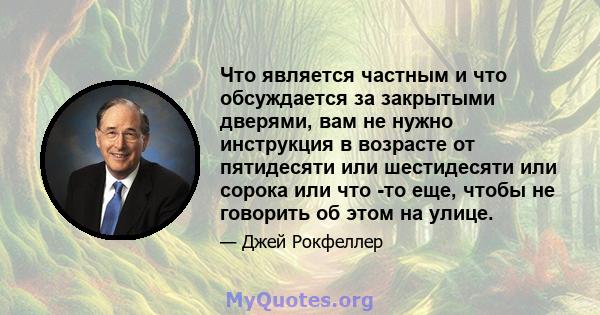 Что является частным и что обсуждается за закрытыми дверями, вам не нужно инструкция в возрасте от пятидесяти или шестидесяти или сорока или что -то еще, чтобы не говорить об этом на улице.