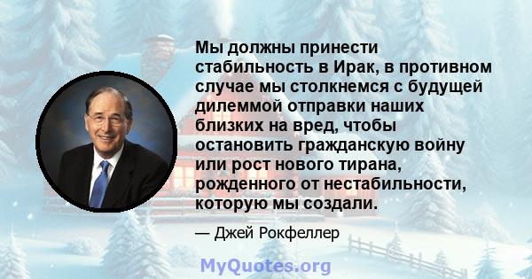 Мы должны принести стабильность в Ирак, в противном случае мы столкнемся с будущей дилеммой отправки наших близких на вред, чтобы остановить гражданскую войну или рост нового тирана, рожденного от нестабильности,