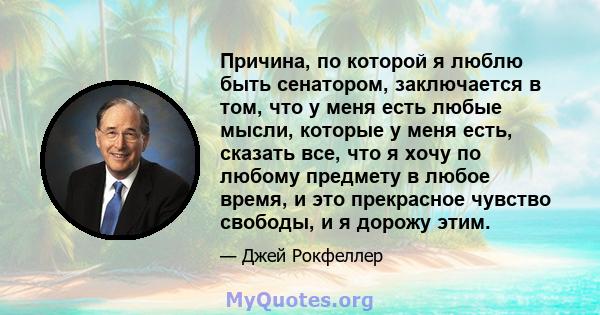 Причина, по которой я люблю быть сенатором, заключается в том, что у меня есть любые мысли, которые у меня есть, сказать все, что я хочу по любому предмету в любое время, и это прекрасное чувство свободы, и я дорожу