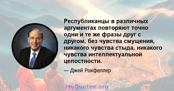 Республиканцы в различных аргументах повторяют точно одни и те же фразы друг с другом, без чувства смущения, никакого чувства стыда, никакого чувства интеллектуальной целостности.