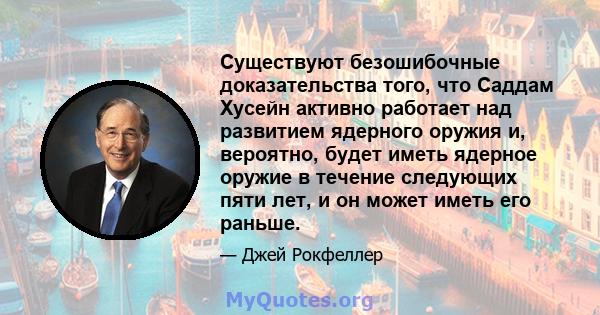 Существуют безошибочные доказательства того, что Саддам Хусейн активно работает над развитием ядерного оружия и, вероятно, будет иметь ядерное оружие в течение следующих пяти лет, и он может иметь его раньше.