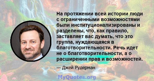 На протяжении всей истории люди с ограниченными возможностями были институционализированы и разделены, что, как правило, заставляет вас думать, что это группа, нуждающаяся в благотворительности. Речь идет не о