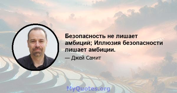 Безопасность не лишает амбиций; Иллюзия безопасности лишает амбиции.