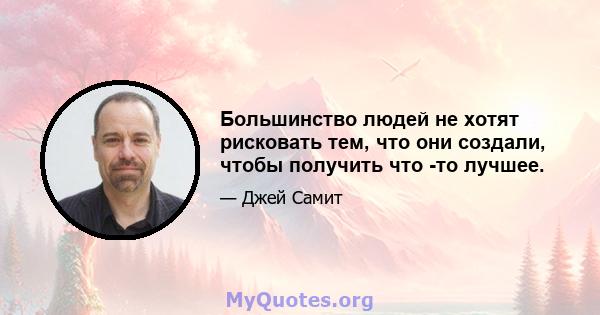 Большинство людей не хотят рисковать тем, что они создали, чтобы получить что -то лучшее.