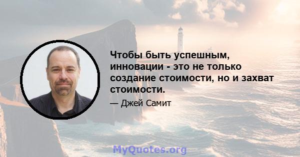 Чтобы быть успешным, инновации - это не только создание стоимости, но и захват стоимости.