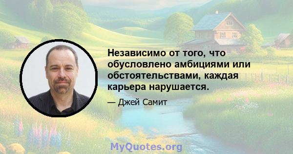 Независимо от того, что обусловлено амбициями или обстоятельствами, каждая карьера нарушается.