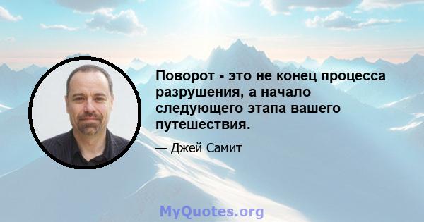 Поворот - это не конец процесса разрушения, а начало следующего этапа вашего путешествия.