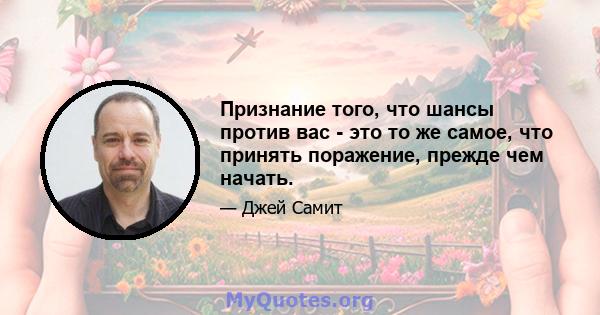 Признание того, что шансы против вас - это то же самое, что принять поражение, прежде чем начать.