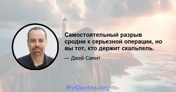 Самостоятельный разрыв сродни к серьезной операции, но вы тот, кто держит скальпель.