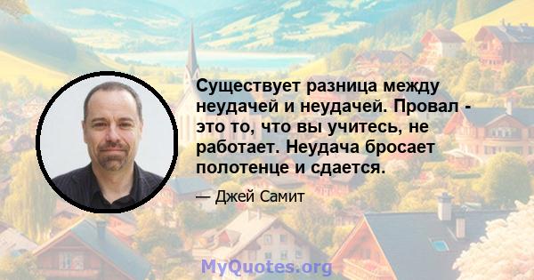 Существует разница между неудачей и неудачей. Провал - это то, что вы учитесь, не работает. Неудача бросает полотенце и сдается.