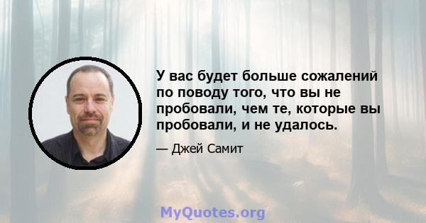 У вас будет больше сожалений по поводу того, что вы не пробовали, чем те, которые вы пробовали, и не удалось.