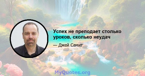 Успех не преподает столько уроков, сколько неудач