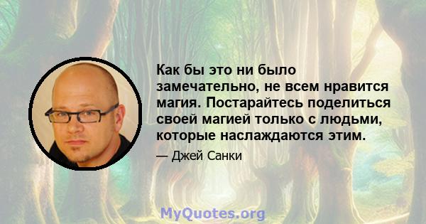 Как бы это ни было замечательно, не всем нравится магия. Постарайтесь поделиться своей магией только с людьми, которые наслаждаются этим.