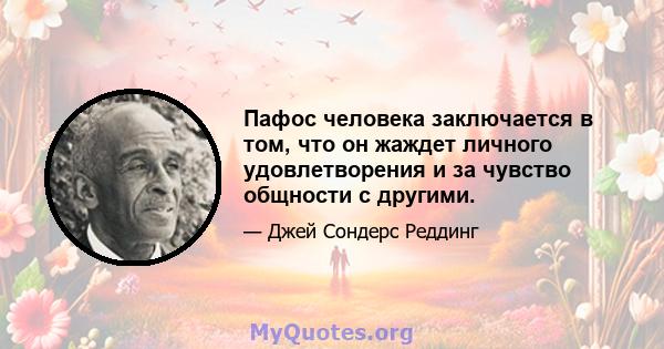 Пафос человека заключается в том, что он жаждет личного удовлетворения и за чувство общности с другими.