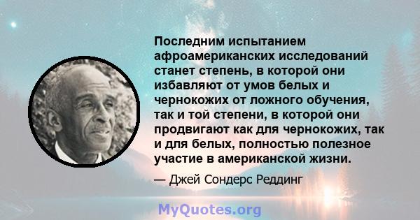 Последним испытанием афроамериканских исследований станет степень, в которой они избавляют от умов белых и чернокожих от ложного обучения, так и той степени, в которой они продвигают как для чернокожих, так и для белых, 