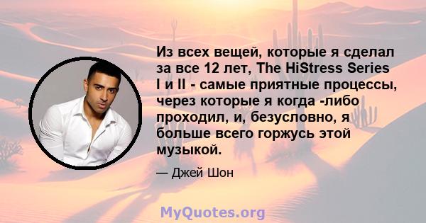 Из всех вещей, которые я сделал за все 12 лет, The HiStress Series I и II - самые приятные процессы, через которые я когда -либо проходил, и, безусловно, я больше всего горжусь этой музыкой.