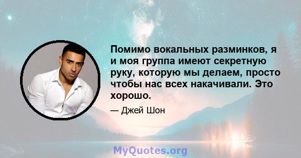 Помимо вокальных разминков, я и моя группа имеют секретную руку, которую мы делаем, просто чтобы нас всех накачивали. Это хорошо.