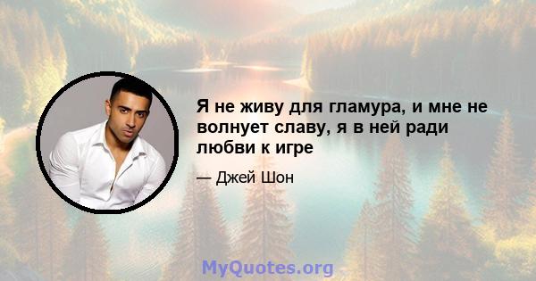 Я не живу для гламура, и мне не волнует славу, я в ней ради любви к игре