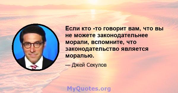 Если кто -то говорит вам, что вы не можете законодательнее морали, вспомните, что законодательство является моралью.