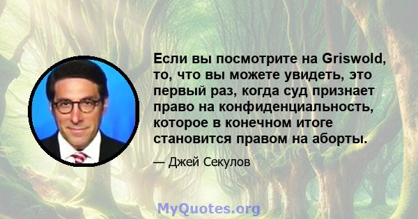 Если вы посмотрите на Griswold, то, что вы можете увидеть, это первый раз, когда суд признает право на конфиденциальность, которое в конечном итоге становится правом на аборты.