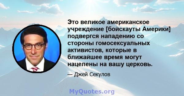 Это великое американское учреждение [бойскауты Америки] подвергся нападению со стороны гомосексуальных активистов, которые в ближайшее время могут нацелены на вашу церковь.