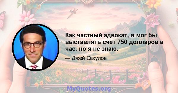 Как частный адвокат, я мог бы выставлять счет 750 долларов в час, но я не знаю.