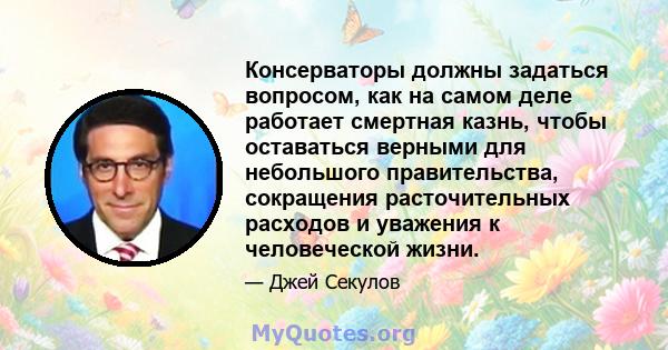 Консерваторы должны задаться вопросом, как на самом деле работает смертная казнь, чтобы оставаться верными для небольшого правительства, сокращения расточительных расходов и уважения к человеческой жизни.