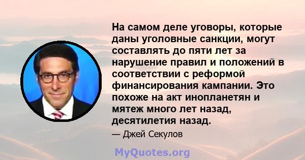 На самом деле уговоры, которые даны уголовные санкции, могут составлять до пяти лет за нарушение правил и положений в соответствии с реформой финансирования кампании. Это похоже на акт инопланетян и мятеж много лет