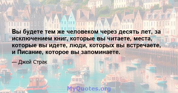 Вы будете тем же человеком через десять лет, за исключением книг, которые вы читаете, места, которые вы идете, люди, которых вы встречаете, и Писание, которое вы запоминаете.