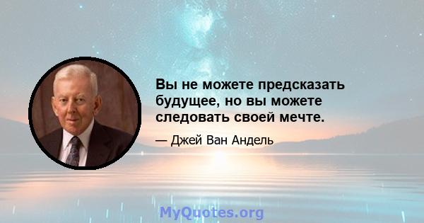 Вы не можете предсказать будущее, но вы можете следовать своей мечте.