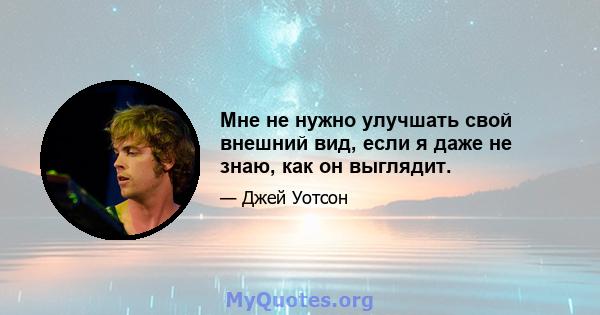 Мне не нужно улучшать свой внешний вид, если я даже не знаю, как он выглядит.