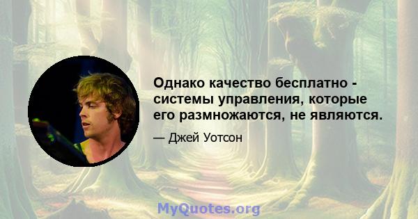 Однако качество бесплатно - системы управления, которые его размножаются, не являются.